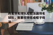 开云体育-丹麦羽毛球队险胜法国羽毛球队，斯里坎特完成帽子戏法的简单介绍